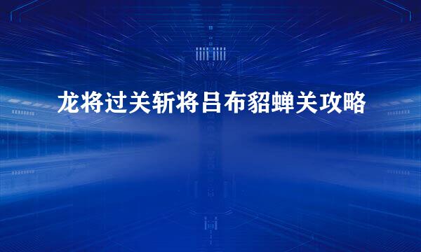 龙将过关斩将吕布貂蝉关攻略