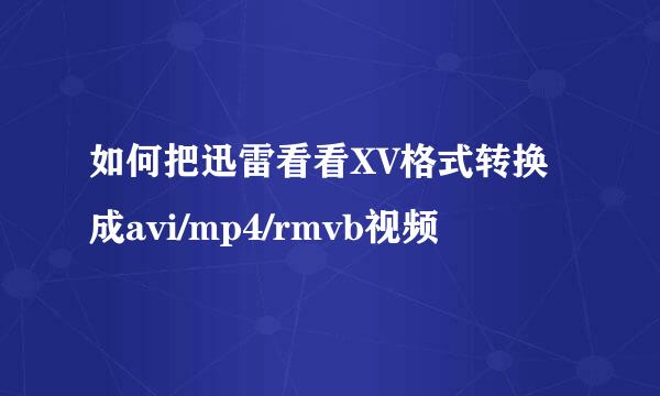 如何把迅雷看看XV格式转换成avi/mp4/rmvb视频