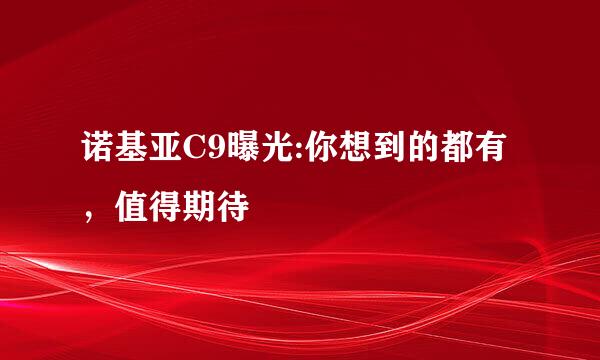 诺基亚C9曝光:你想到的都有，值得期待