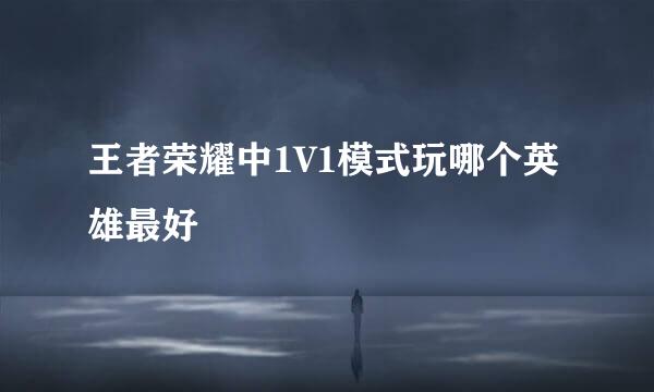 王者荣耀中1V1模式玩哪个英雄最好