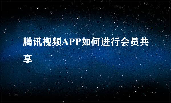 腾讯视频APP如何进行会员共享