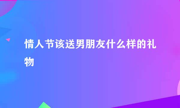 情人节该送男朋友什么样的礼物