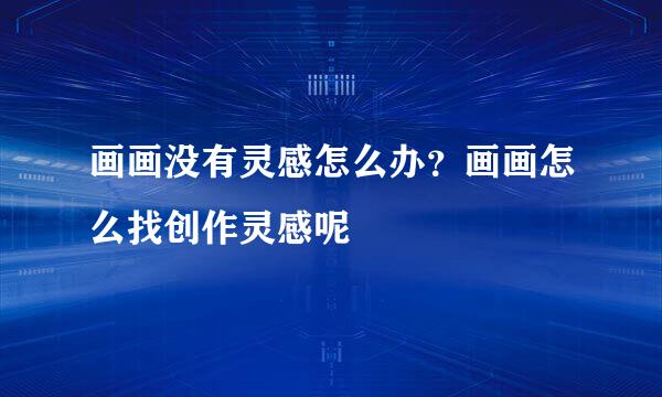 画画没有灵感怎么办？画画怎么找创作灵感呢