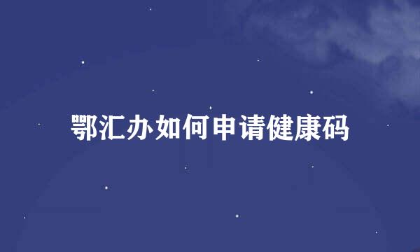 鄂汇办如何申请健康码