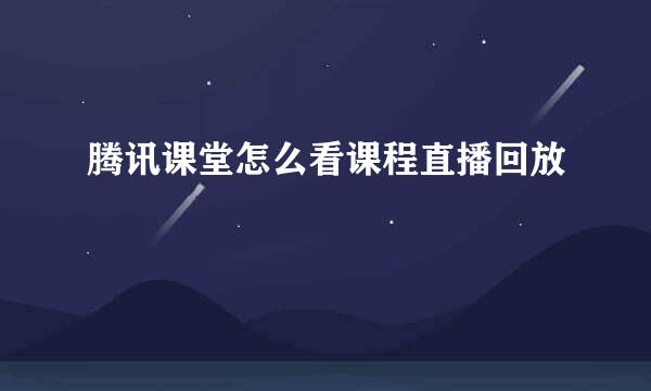 腾讯课堂怎么看课程直播回放