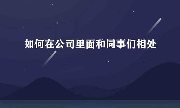 如何在公司里面和同事们相处