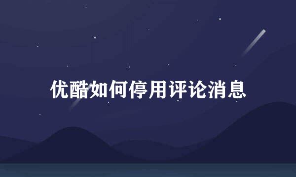 优酷如何停用评论消息
