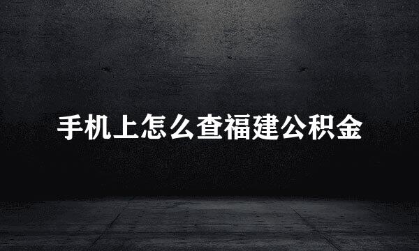 手机上怎么查福建公积金