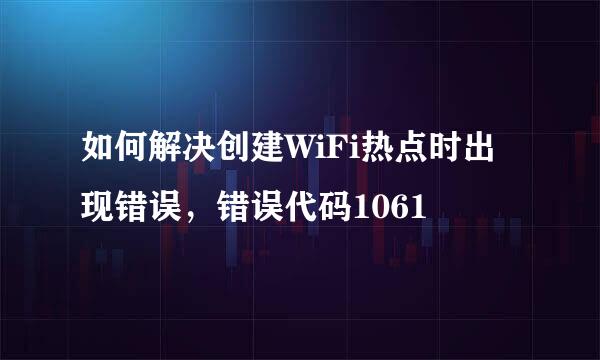 如何解决创建WiFi热点时出现错误，错误代码1061