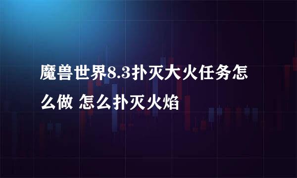 魔兽世界8.3扑灭大火任务怎么做 怎么扑灭火焰