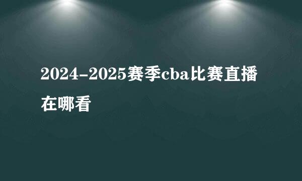 2024-2025赛季cba比赛直播在哪看