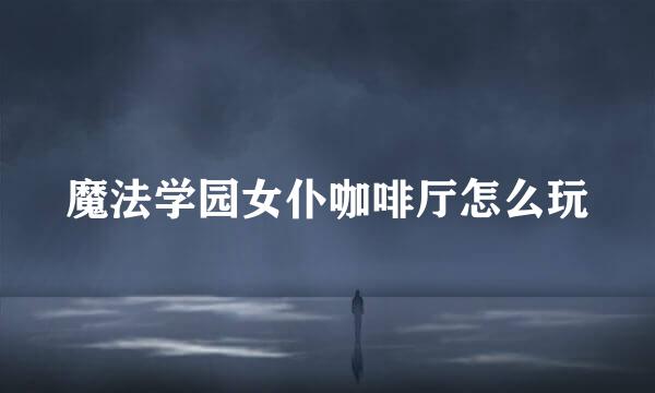 魔法学园女仆咖啡厅怎么玩