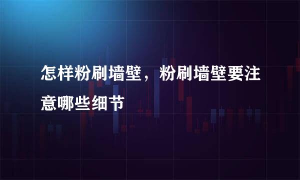 怎样粉刷墙壁，粉刷墙壁要注意哪些细节