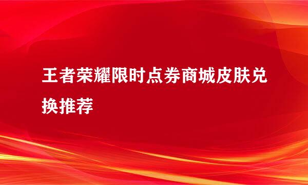 王者荣耀限时点券商城皮肤兑换推荐