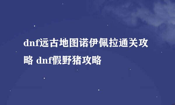 dnf远古地图诺伊佩拉通关攻略 dnf假野猪攻略