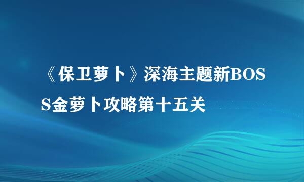 《保卫萝卜》深海主题新BOSS金萝卜攻略第十五关