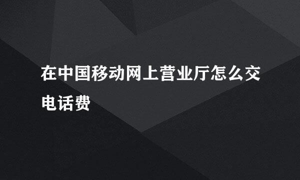 在中国移动网上营业厅怎么交电话费