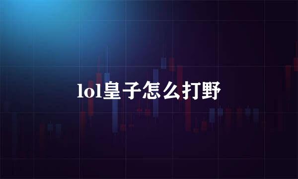 lol皇子怎么打野