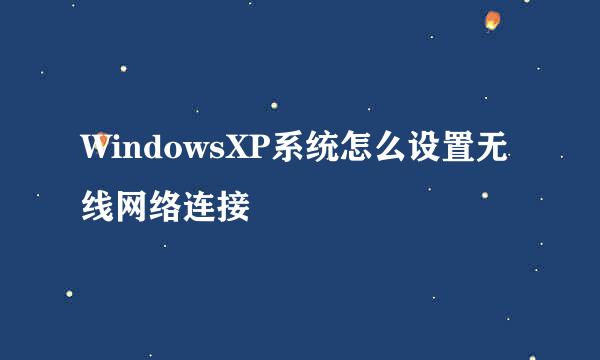 WindowsXP系统怎么设置无线网络连接