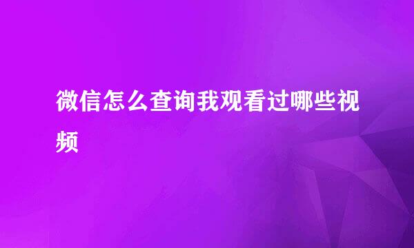 微信怎么查询我观看过哪些视频