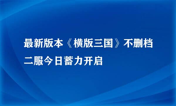 最新版本《横版三国》不删档二服今日蓄力开启