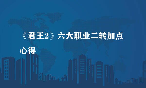 《君王2》六大职业二转加点心得