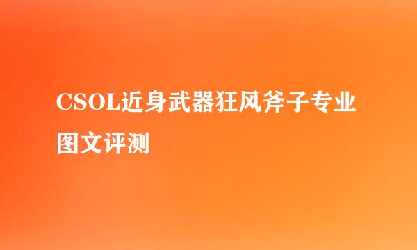 CSOL近身武器狂风斧子专业图文评测