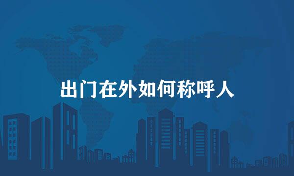 出门在外如何称呼人
