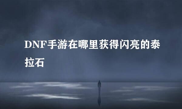 DNF手游在哪里获得闪亮的泰拉石