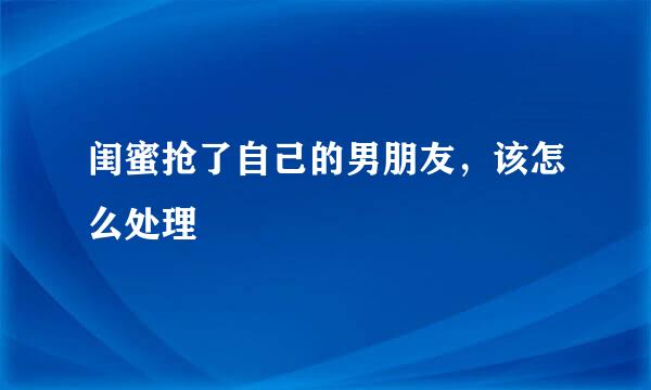 闺蜜抢了自己的男朋友，该怎么处理
