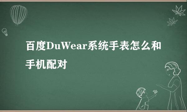 百度DuWear系统手表怎么和手机配对