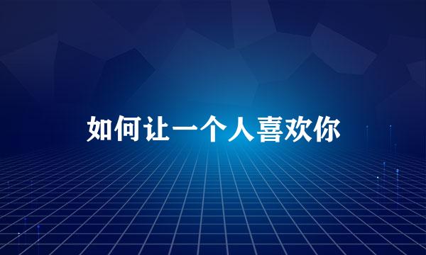 如何让一个人喜欢你