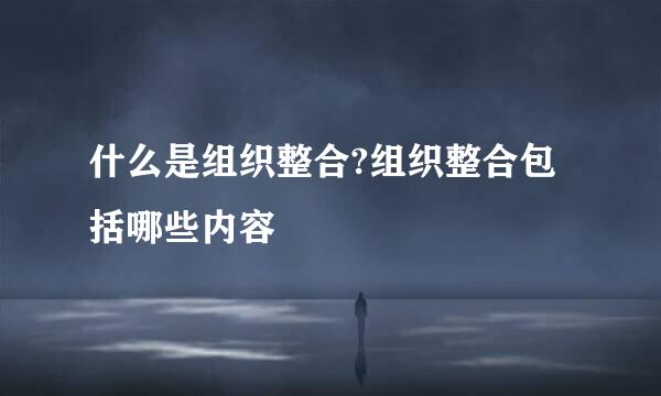 什么是组织整合?组织整合包括哪些内容