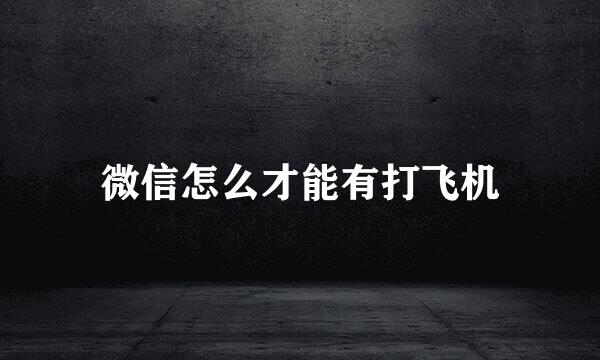 微信怎么才能有打飞机