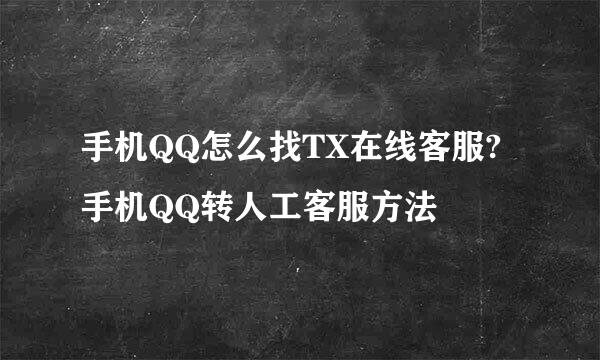 手机QQ怎么找TX在线客服?手机QQ转人工客服方法