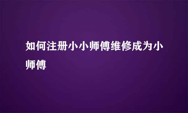 如何注册小小师傅维修成为小师傅
