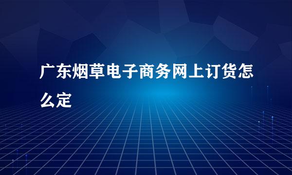 广东烟草电子商务网上订货怎么定