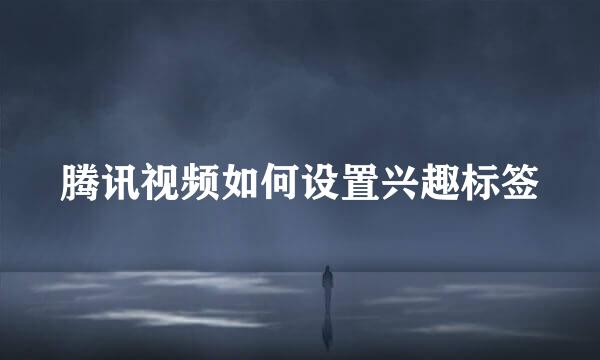 腾讯视频如何设置兴趣标签