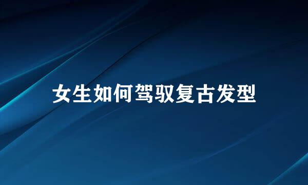 女生如何驾驭复古发型