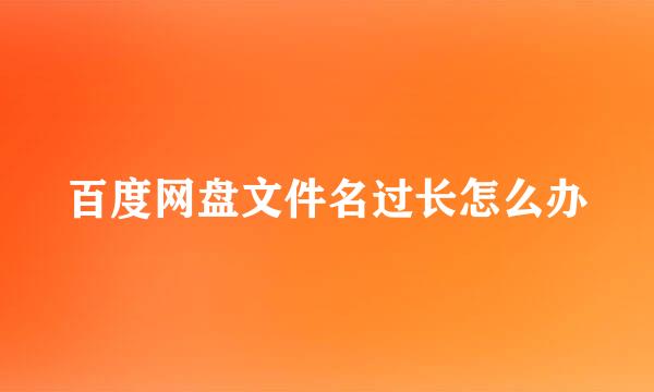 百度网盘文件名过长怎么办
