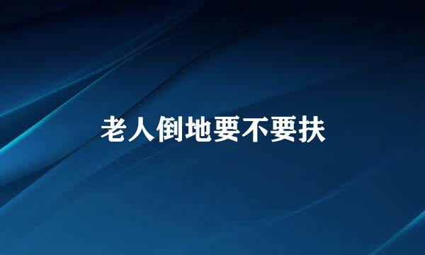 老人倒地要不要扶