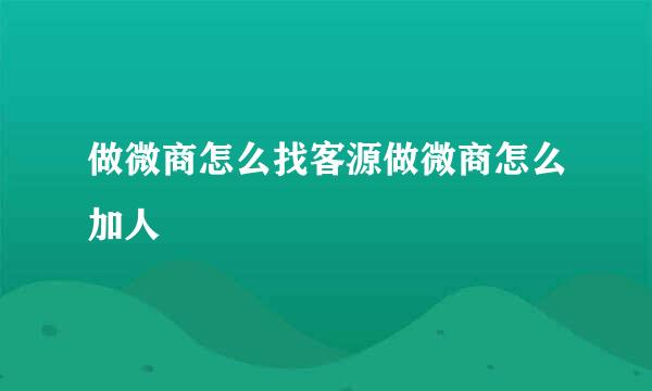 做微商怎么找客源做微商怎么加人