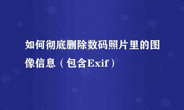 如何彻底删除数码照片里的图像信息（包含Exif）