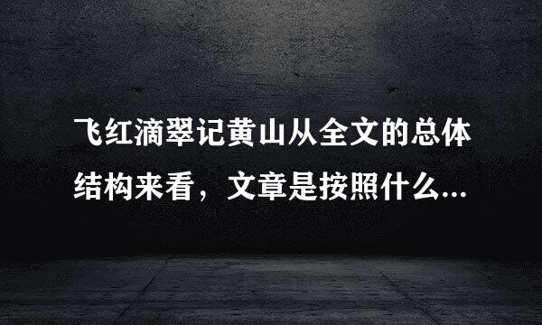 飞红滴翠记黄山从全文的总体结构来看，文章是按照什么顺序写的