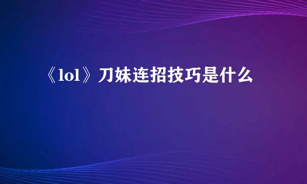 《lol》刀妹连招技巧是什么