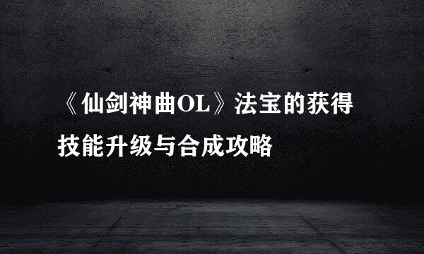 《仙剑神曲OL》法宝的获得技能升级与合成攻略