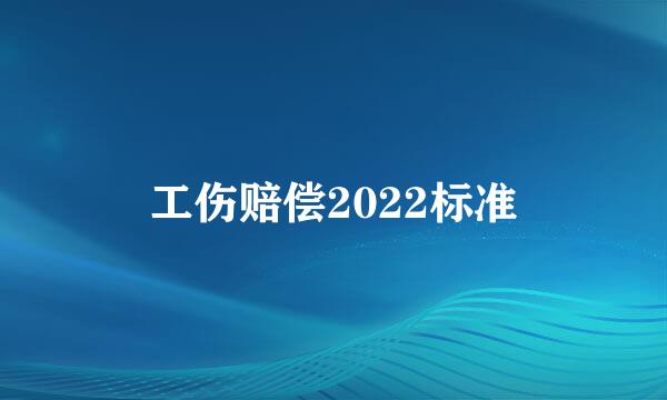 工伤赔偿2022标准