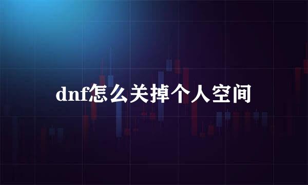 dnf怎么关掉个人空间