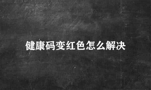 健康码变红色怎么解决