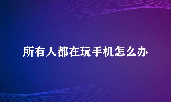 所有人都在玩手机怎么办